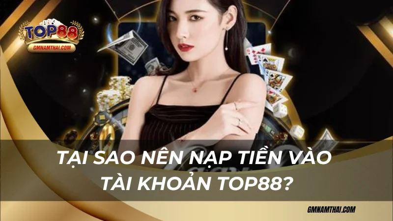 Tại sao nên nạp tiền Top88?