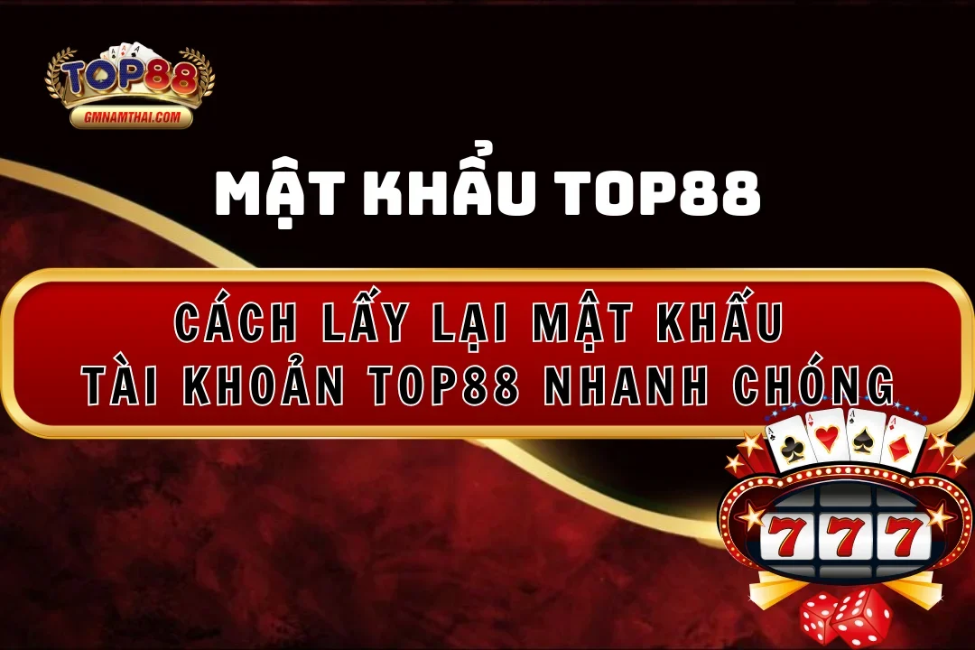 Cách Lấy Lại Mật Khẩu Tài Khoản Top88 Trong Vài Bước Nhanh Chóng