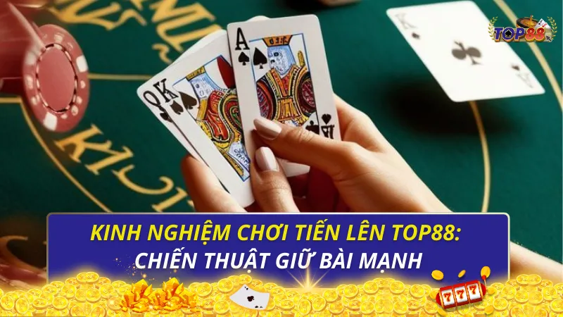Kinh nghiệm chơi Tiến lên Top88: Chiến thuật giữ bài mạnh